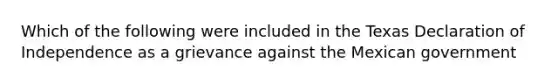 Which of the following were included in the Texas Declaration of Independence as a grievance against the Mexican government