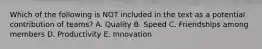 Which of the following is NOT included in the text as a potential contribution of teams? A. Quality B. Speed C. Friendships among members D. Productivity E. Innovation