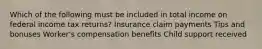 Which of the following must be included in total income on federal income tax returns? Insurance claim payments Tips and bonuses Worker's compensation benefits Child support received