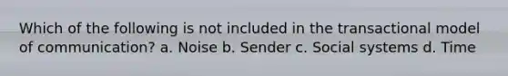 Which of the following is not included in the transactional model of communication? a. Noise b. Sender c. Social systems d. Time