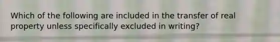 Which of the following are included in the transfer of real property unless specifically excluded in writing?