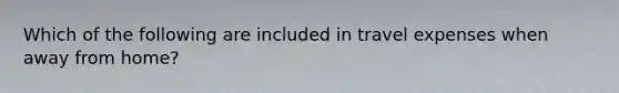 Which of the following are included in travel expenses when away from home?