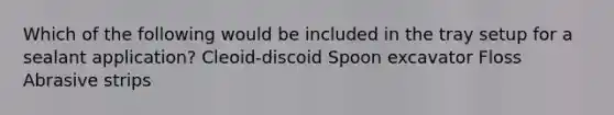 Which of the following would be included in the tray setup for a sealant application? Cleoid-discoid Spoon excavator Floss Abrasive strips