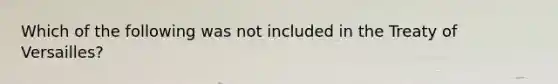 Which of the following was not included in the Treaty of Versailles?