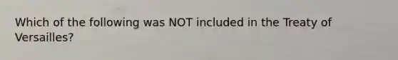 Which of the following was NOT included in the Treaty of Versailles?