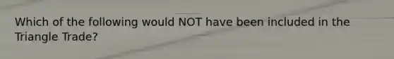 Which of the following would NOT have been included in the Triangle Trade?