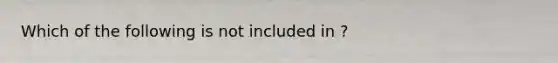 Which of the following is not included in ?