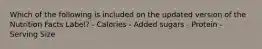 Which of the following is included on the updated version of the Nutrition Facts Label? - Calories - Added sugars - Protein - Serving Size