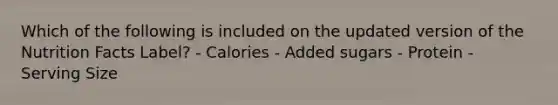 Which of the following is included on the updated version of the Nutrition Facts Label? - Calories - Added sugars - Protein - Serving Size