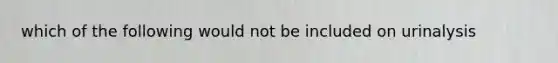 which of the following would not be included on urinalysis