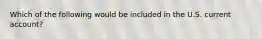 Which of the following would be included in the U.S. current account?