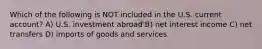 Which of the following is NOT included in the U.S. current account? A) U.S. investment abroad B) net interest income C) net transfers D) imports of goods and services