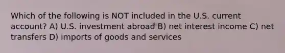 Which of the following is NOT included in the U.S. current account? A) U.S. investment abroad B) net interest income C) net transfers D) imports of goods and services