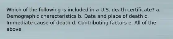 Which of the following is included in a U.S. death certificate? a. Demographic characteristics b. Date and place of death c. Immediate cause of death d. Contributing factors e. All of the above