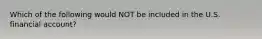 Which of the following would NOT be included in the U.S. financial account?