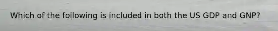 Which of the following is included in both the US GDP and GNP?