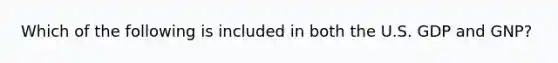 Which of the following is included in both the U.S. GDP and GNP?