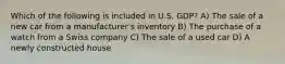 Which of the following is included in U.S. GDP? A) The sale of a new car from a manufacturer's inventory B) The purchase of a watch from a Swiss company C) The sale of a used car D) A newly constructed house