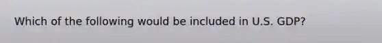 Which of the following would be included in U.S. GDP?