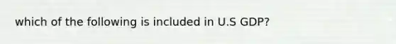 which of the following is included in U.S GDP?