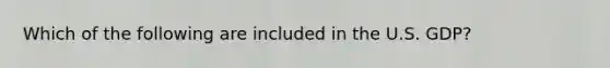 Which of the following are included in the U.S. GDP?