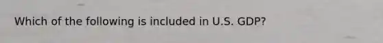 Which of the following is included in U.S. GDP?