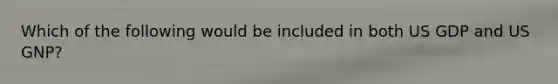 Which of the following would be included in both US GDP and US GNP?