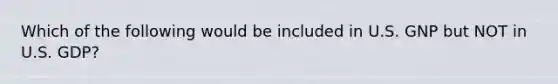 Which of the following would be included in U.S. GNP but NOT in U.S. GDP?