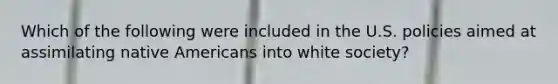 Which of the following were included in the U.S. policies aimed at assimilating native Americans into white society?