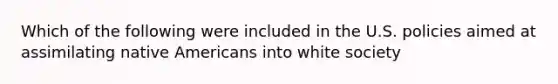 Which of the following were included in the U.S. policies aimed at assimilating <a href='https://www.questionai.com/knowledge/k3QII3MXja-native-americans' class='anchor-knowledge'>native americans</a> into white society