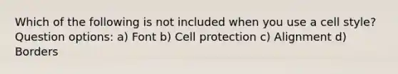 Which of the following is not included when you use a cell style? Question options: a) Font b) Cell protection c) Alignment d) Borders