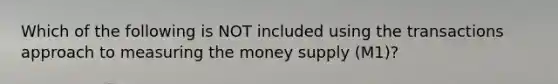 Which of the following is NOT included using the transactions approach to measuring the money supply​ (M1)?