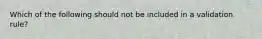 Which of the following should not be included in a validation rule?