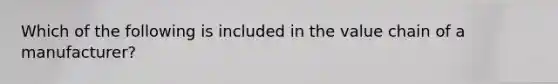 Which of the following is included in the value chain of a manufacturer?