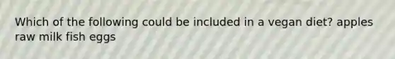 Which of the following could be included in a vegan diet? apples raw milk fish eggs