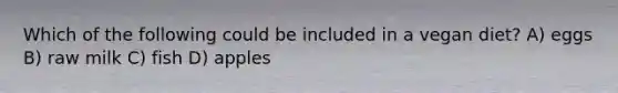 Which of the following could be included in a vegan diet? A) eggs B) raw milk C) fish D) apples
