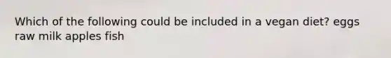 Which of the following could be included in a vegan diet? eggs raw milk apples fish