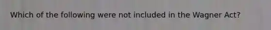 Which of the following were not included in the Wagner Act?