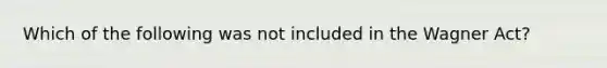 Which of the following was not included in the Wagner Act?