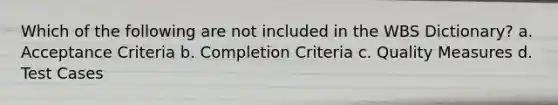 Which of the following are not included in the WBS Dictionary? a. Acceptance Criteria b. Completion Criteria c. Quality Measures d. Test Cases