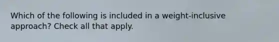 Which of the following is included in a weight-inclusive approach? Check all that apply.