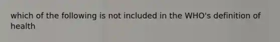 which of the following is not included in the WHO's definition of health