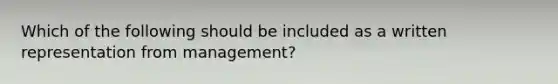 Which of the following should be included as a written representation from management?