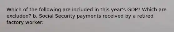 Which of the following are included in this year's GDP? Which are excluded? b. Social Security payments received by a retired factory worker: