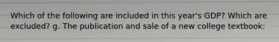 Which of the following are included in this year's GDP? Which are excluded? g. The publication and sale of a new college textbook: