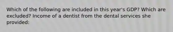 Which of the following are included in this year's GDP? Which are excluded? Income of a dentist from the dental services she provided: