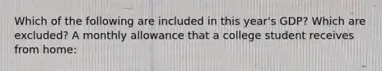 Which of the following are included in this year's GDP? Which are excluded? A monthly allowance that a college student receives from home: