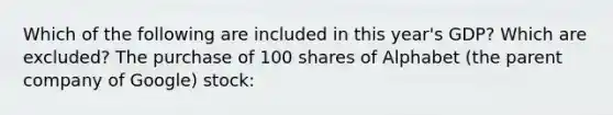 Which of the following are included in this year's GDP? Which are excluded? The purchase of 100 shares of Alphabet (the parent company of Google) stock: