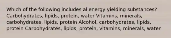 Which of the following includes allenergy yielding substances? ﻿﻿﻿Carbohydrates, lipids, protein, water ﻿﻿﻿Vitamins, minerals, carbohydrates, lipids, protein Alcohol, carbohydrates, lipids, protein Carbohydrates, lipids, protein, vitamins, minerals, water