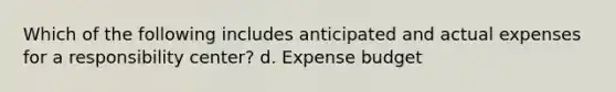 Which of the following includes anticipated and actual expenses for a responsibility center? d. Expense budget